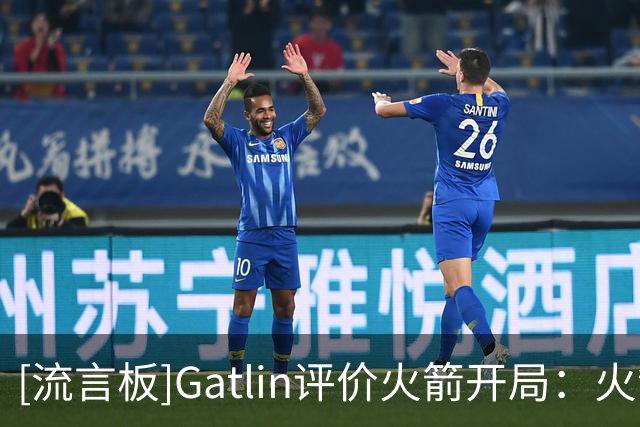 [流言板]Gatlin评价火箭开局：火箭的后卫让比赛变得容易多了